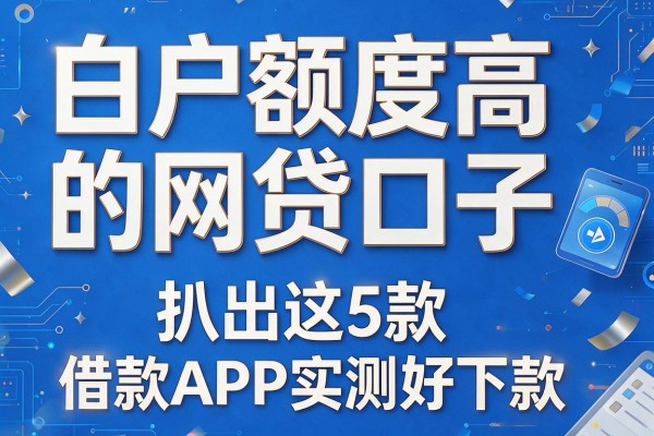 白户额度高的网贷口子,扒出这5款借款APP实测好下款