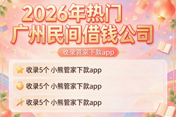 2026年热门广州民间借钱公司，收录5个小熊管家下款app