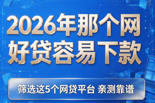 2026年那个网贷好贷容易下款,筛选这5个网贷平台亲测靠谱