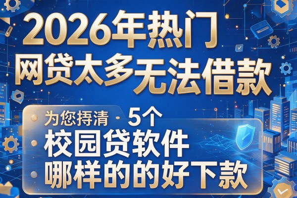 2026年热门网贷太多无法借款,为您捋清5个校园贷软件哪样的好下款