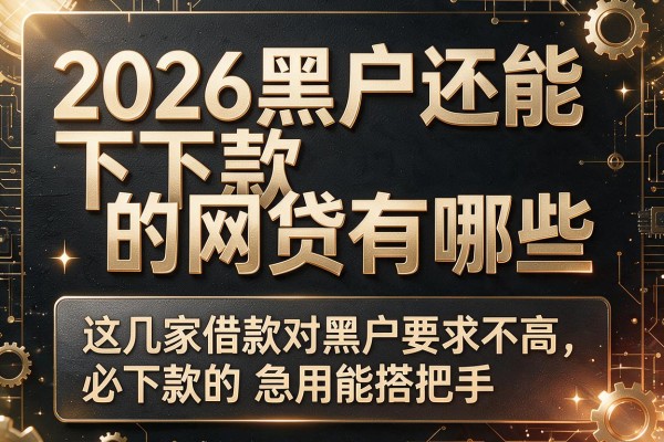 2026黑户还能下款的网贷有哪些，这几家借款对黑户要求不高必下款的app急用能搭把手