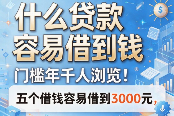 什么贷款容易借到钱,门槛低2026年千人浏览！解说​五个借钱容易借到3000元的app