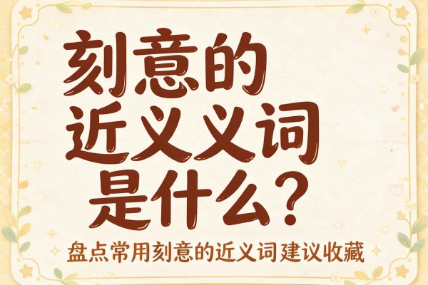 刻意的近义词是什么？盘点常用刻意的近义词建议收藏