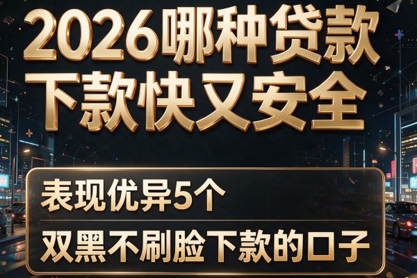 2026哪种贷款下款快又安全,表现优异的5个双黑不刷脸下款的口子