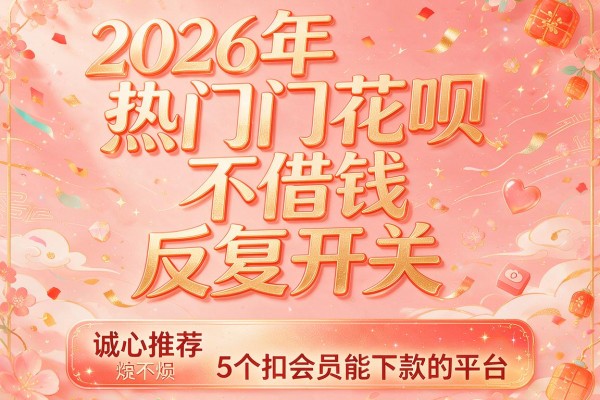 2026年热门花呗不借钱反复开关,诚心推荐5个扣会员能下款的平台
