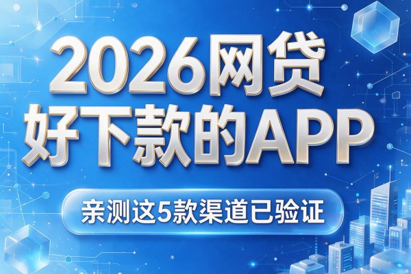 2026网贷好下款的APP，亲测这5款渠道已验证