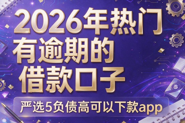 2026年热门有逾期的借款口子，严选5个负债高可以下款app
