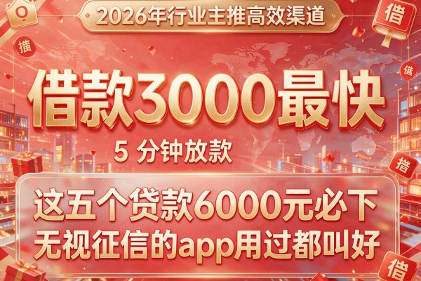 借款3000最快 5 分钟放款2026年行业主推高效渠道,这五个贷款6000元必下无视征信的app用过都叫好