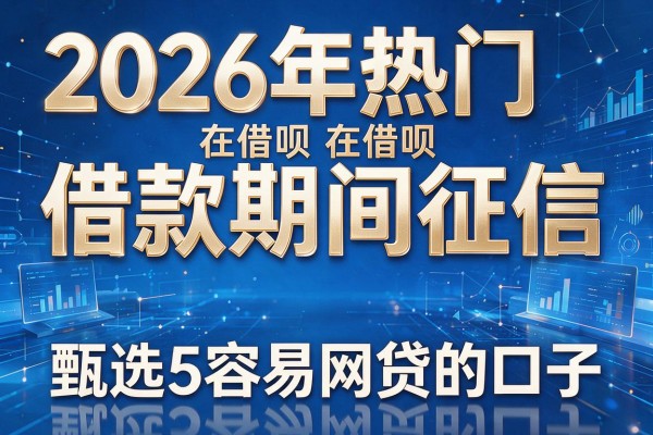 2026年热门在借呗借款期间征信,甄选5个容易网贷的口子