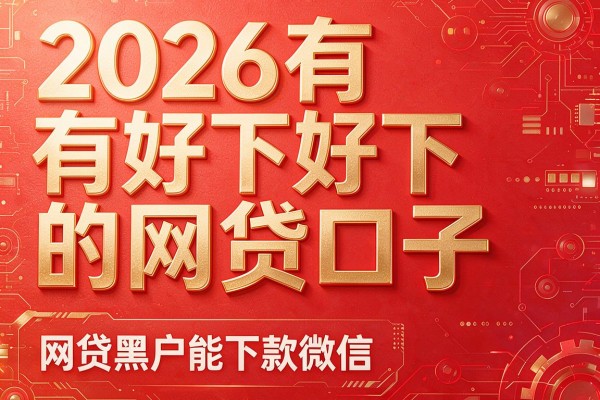 2026有好下的网贷口子,网贷黑户能下款微信