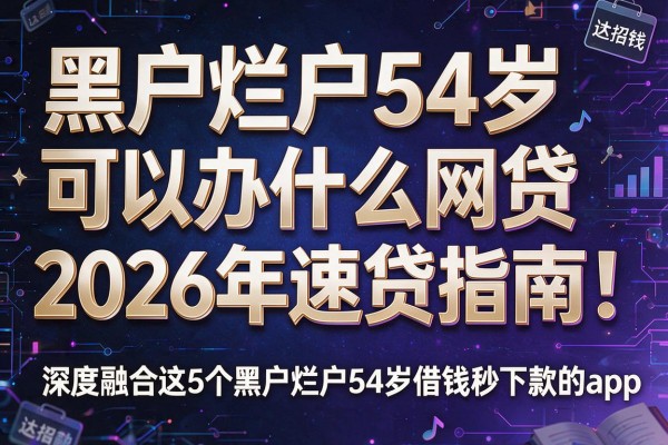 黑户烂户54岁可以办什么网贷2026年速贷指南!深度融合这5个黑户烂户54岁借钱秒下款的app