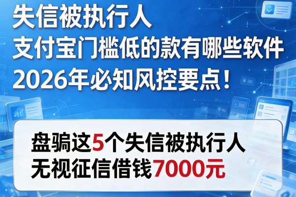 失信被执行人支付宝门槛低的借款有哪些软件2026年必知风控要点！盘点这5个失信被执行人无视征信借钱7000元的app