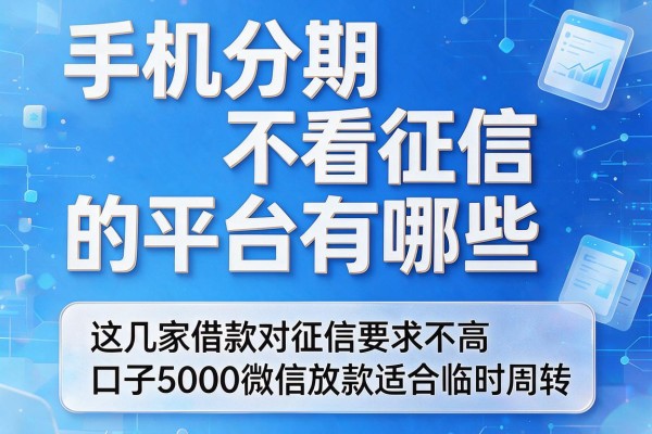 手机分期不看征信的平台有哪些,这几家借款对征信要求不高口子5000微信放款适合临时周转