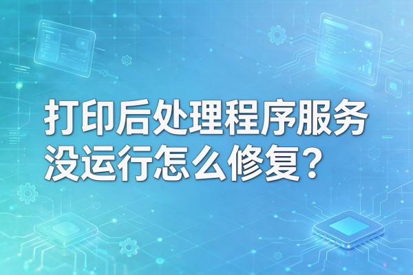 打印后处理程序服务没运行怎么修复?