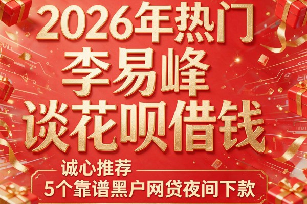 2026年热门李易峰谈花呗借钱,诚心推荐5个靠谱黑户网贷夜间下款