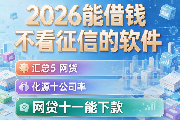 2026能借钱不看征信的软件，汇总5个网贷十一能下款的