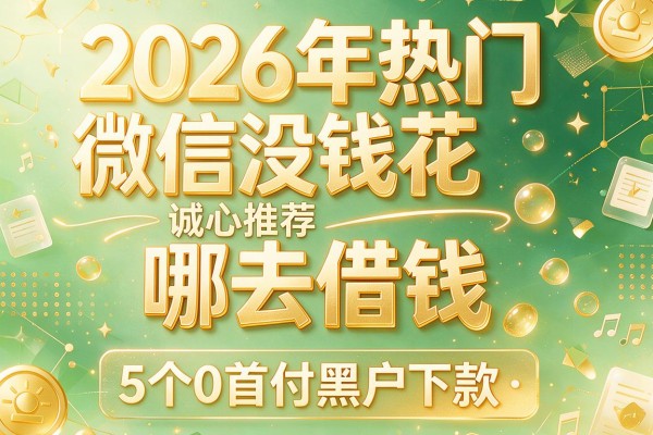 2026年热门微信没钱花哪去借钱，诚心推荐5个0首付黑户下款