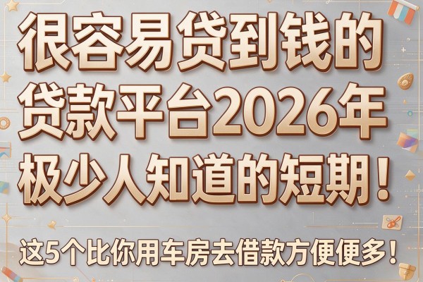 很容易贷到钱的贷款平台2026年极少人知道的短期!这5个比你用车房去借款方便很多