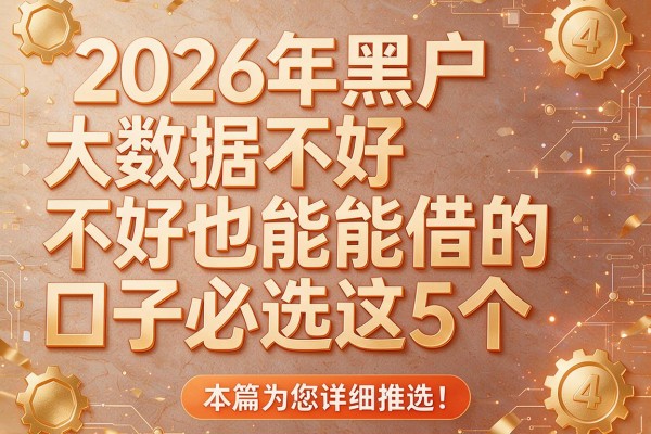 2026年黑户大数据不好也能借的口子必选这5个,本篇为您详细推选!