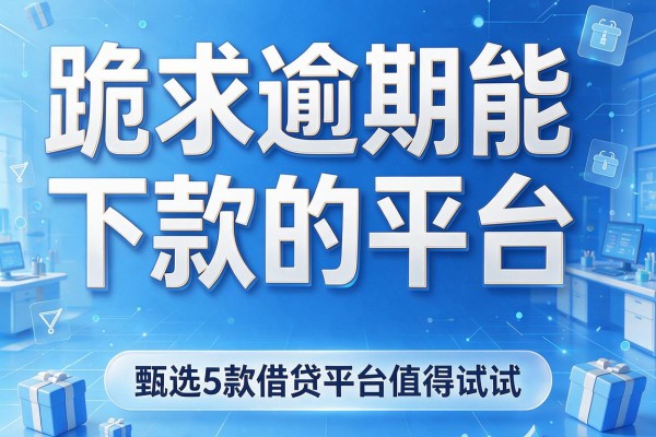跪求逾期能下款的平台，甄选5款借贷平台值得试试