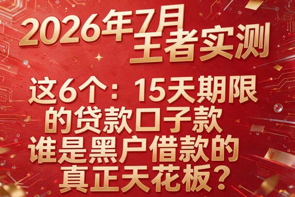 2026年7月王者实测:这6个"15天期限的贷款口子"谁是黑户借款的真正天花板?