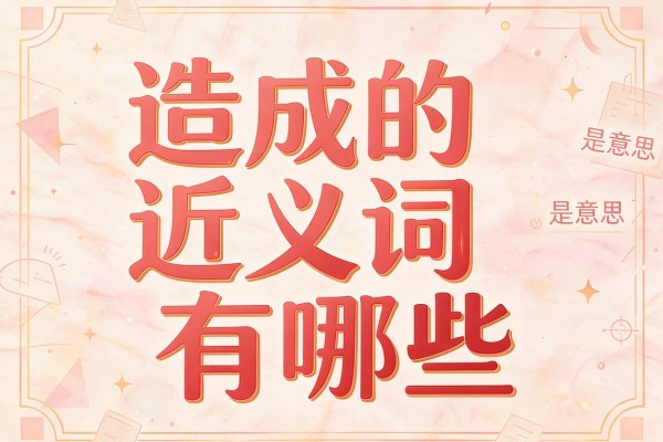 造成的近义词有哪些,造成的近义词是什么意思