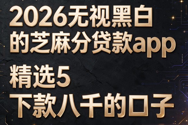 2026无视黑白的芝麻分贷款app,精选5个下款八千的口子