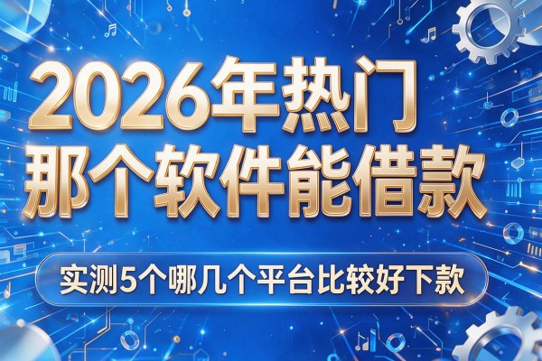 2026年热门那个软件能借款，实测5个哪几个平台比较好下款