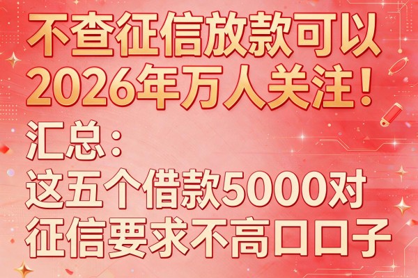 不查征信放款可以2026年万人关注!汇总这五个借款5000对征信要求不高口子