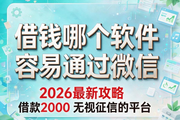 借钱哪个软件容易通过微信,2026最新攻略这几家借款2000无视征信的平台