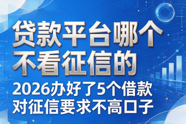 贷款平台哪个不看征信的，2026办好了5个借款对征信要求不高口子