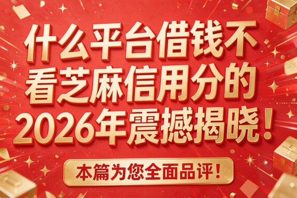 什么平台借钱不看芝麻信用分的2026年震撼揭晓!本篇为您全面品评!