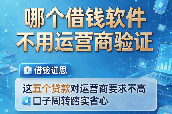 哪个借钱软件不用运营商验证，这五个贷款对运营商要求不高口子周转踏实省心