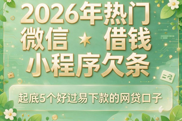 2026年热门微信借钱小程序欠条,起底5个好过易下款的网贷口子