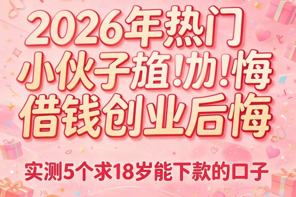 2026年热门小伙子借钱创业后悔,实测5个求18岁能下款的口子