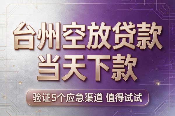 台州空放贷款当天下款,验证5个应急渠道值得试试