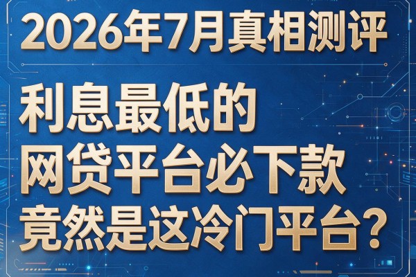 2026年7月真相测评：利息最低的"网贷平台必下款"竟然是这冷门平台？
