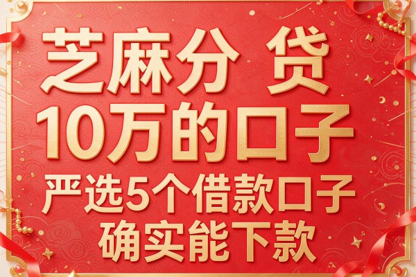 芝麻分贷10万的口子,严选5个借款口子确实能下款