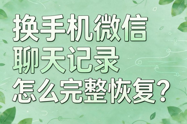 换手机微信聊天记录怎么完整恢复？