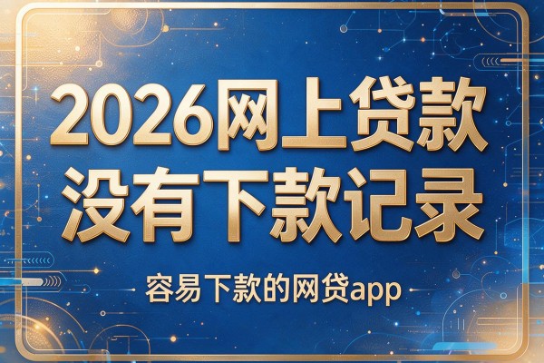 2026网上贷款没有下款记录,容易下款的网贷app