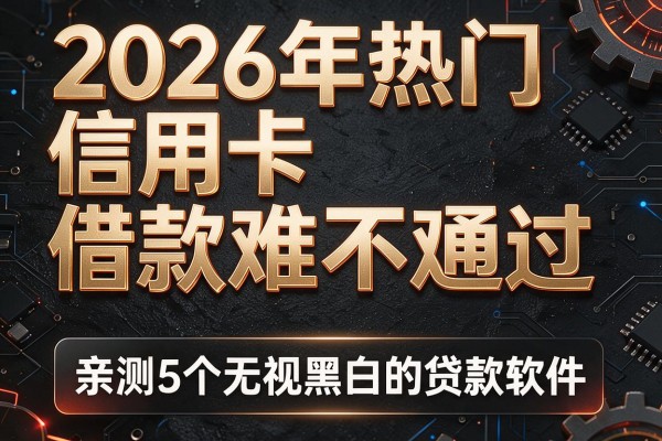 2026年热门信用卡借款难不难通过,亲测5个无视黑白的贷款软件