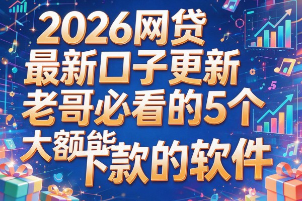 2026网贷最新口子更新，老哥必看的5个大额能下款的软件