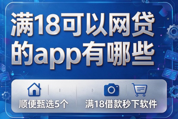 满18可以网贷的app有哪些,顺便甄选5个满18借款秒下软件