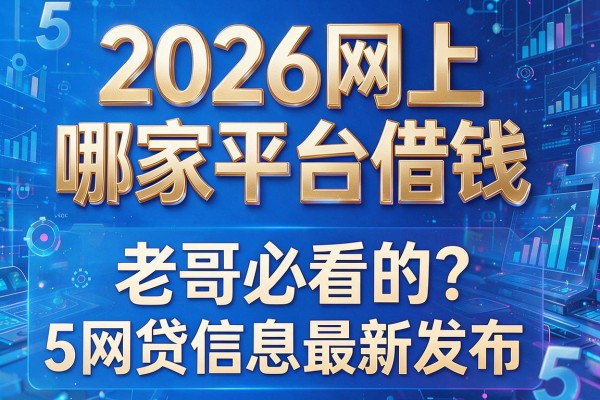 2026网上哪家平台借钱,老哥必看的5个网贷信息最新发布