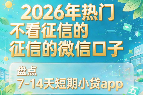 2026年热门不看征信的微信口子，盘点五个7-14天短期小贷app