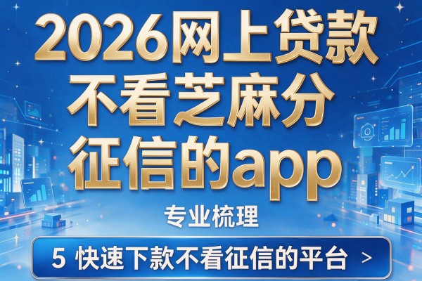2026网上贷款不看芝麻分和征信的app，专业梳理5个快速下款不看征信的平台