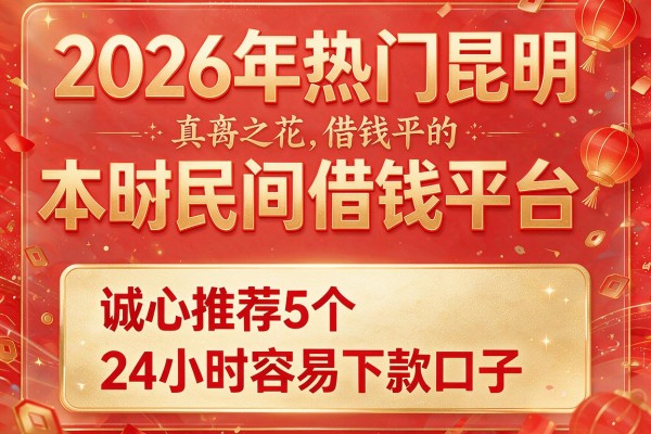 2026年热门昆明本土民间借钱平台，诚心推荐5个24小时容易下款口子