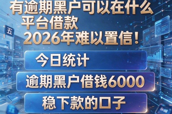 有逾期黑户可以在什么平台借款2026年难以置信!今日统计五个逾期黑户借钱6000稳下款的口子