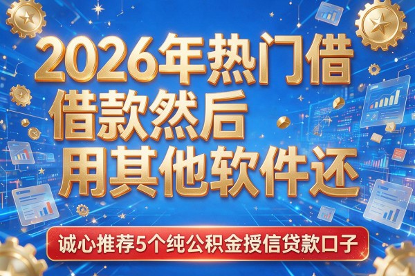 2026年热门借款然后用其他软件还,诚心推荐5个纯公积金授信贷款口子
