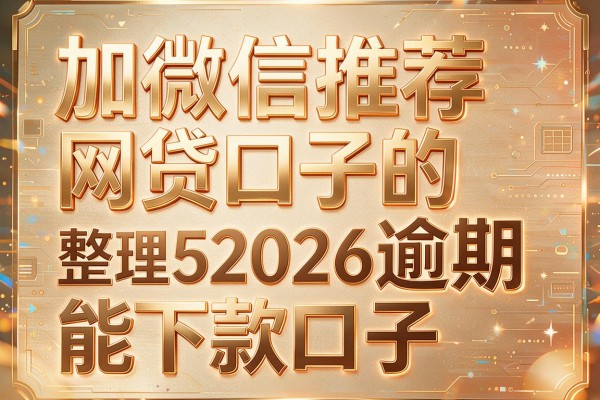 加微信推荐网贷口子的,整理5个2026逾期能下款口子